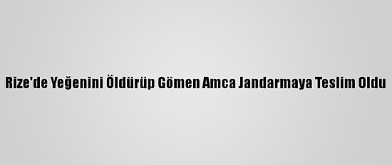 Rize'de Yeğenini Öldürüp Gömen Amca Jandarmaya Teslim Oldu
