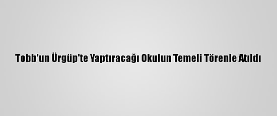 Tobb'un Ürgüp'te Yaptıracağı Okulun Temeli Törenle Atıldı