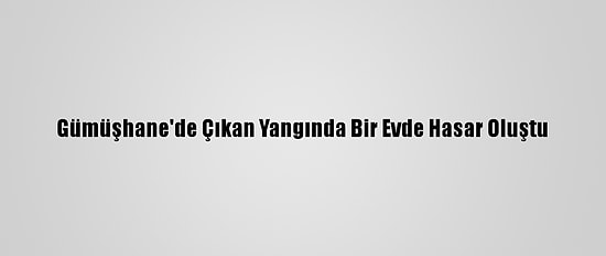 Gümüşhane'de Çıkan Yangında Bir Evde Hasar Oluştu