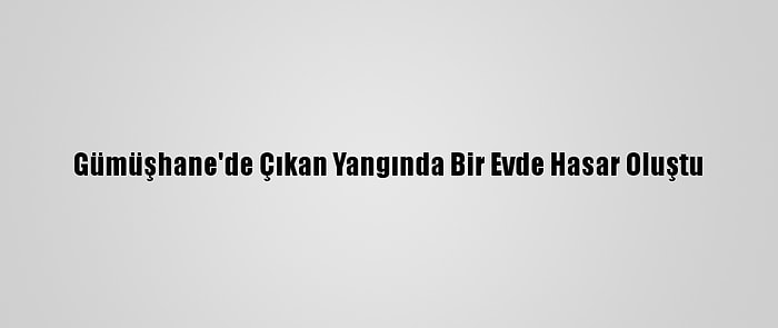 Gümüşhane'de Çıkan Yangında Bir Evde Hasar Oluştu