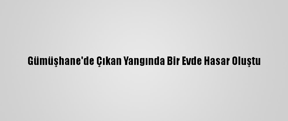 Gümüşhane'de Çıkan Yangında Bir Evde Hasar Oluştu