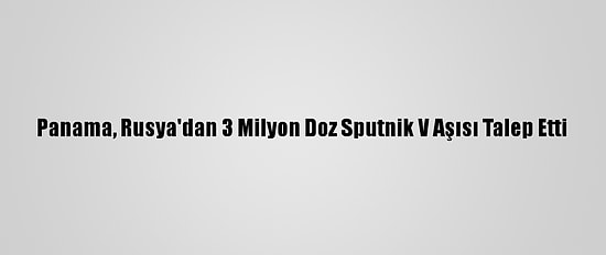 Panama, Rusya'dan 3 Milyon Doz Sputnik V Aşısı Talep Etti