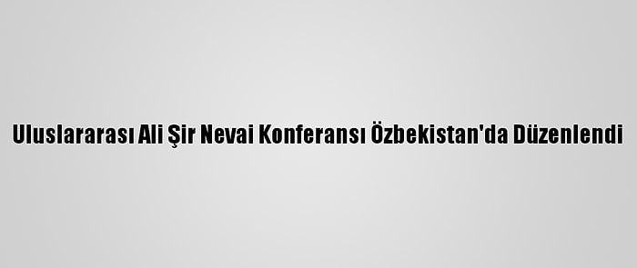 Uluslararası Ali Şir Nevai Konferansı Özbekistan'da Düzenlendi