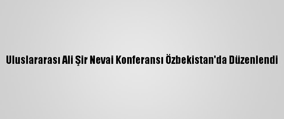 Uluslararası Ali Şir Nevai Konferansı Özbekistan'da Düzenlendi