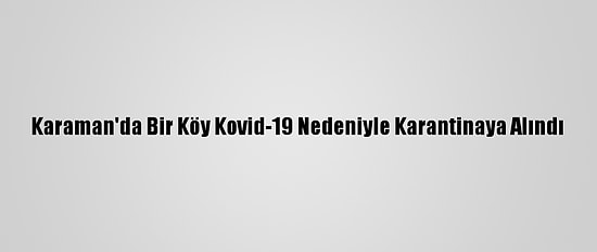 Karaman'da Bir Köy Kovid-19 Nedeniyle Karantinaya Alındı