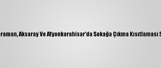 Konya, Karaman, Aksaray Ve Afyonkarahisar'da Sokağa Çıkma Kısıtlaması Sessizliği