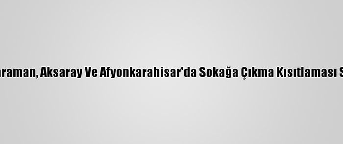 Konya, Karaman, Aksaray Ve Afyonkarahisar'da Sokağa Çıkma Kısıtlaması Sessizliği