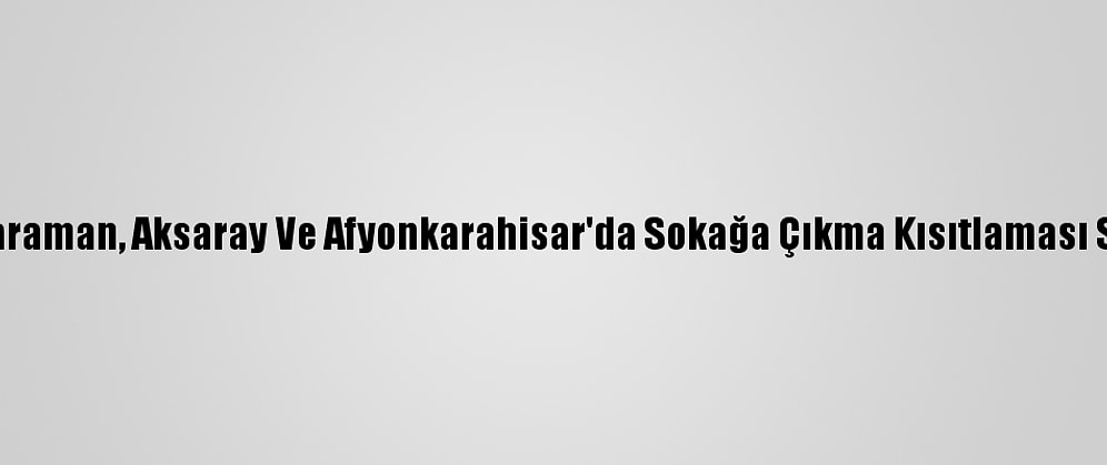 Konya, Karaman, Aksaray Ve Afyonkarahisar'da Sokağa Çıkma Kısıtlaması Sessizliği