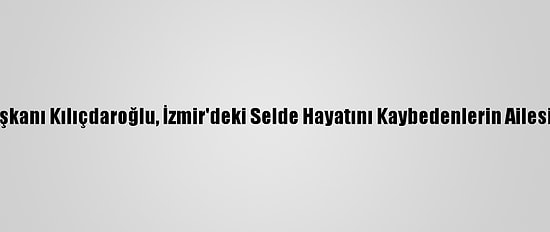 CHP Genel Başkanı Kılıçdaroğlu, İzmir'deki Selde Hayatını Kaybedenlerin Ailesini Ziyaret Etti