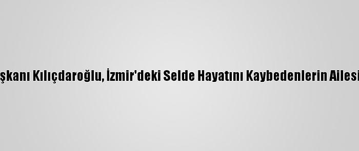 CHP Genel Başkanı Kılıçdaroğlu, İzmir'deki Selde Hayatını Kaybedenlerin Ailesini Ziyaret Etti