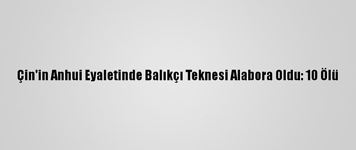 Çin'in Anhui Eyaletinde Balıkçı Teknesi Alabora Oldu: 10 Ölü