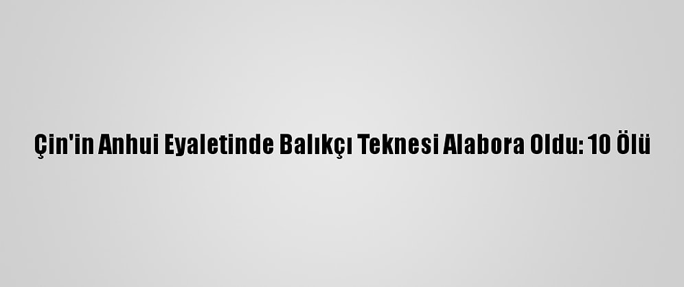 Çin'in Anhui Eyaletinde Balıkçı Teknesi Alabora Oldu: 10 Ölü