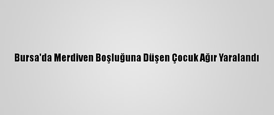Bursa'da Merdiven Boşluğuna Düşen Çocuk Ağır Yaralandı
