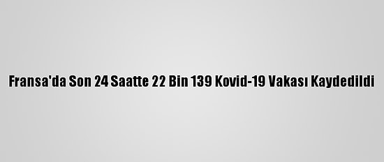 Fransa'da Son 24 Saatte 22 Bin 139 Kovid-19 Vakası Kaydedildi