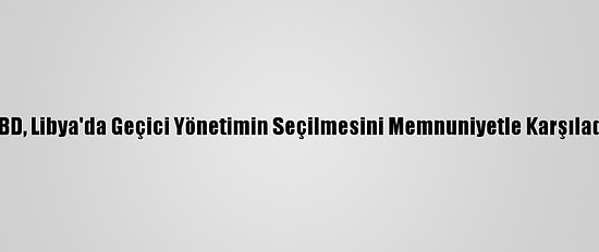 ABD, Libya'da Geçici Yönetimin Seçilmesini Memnuniyetle Karşıladı