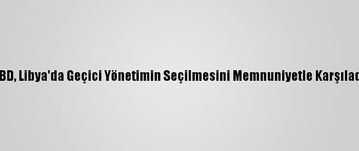 ABD, Libya'da Geçici Yönetimin Seçilmesini Memnuniyetle Karşıladı