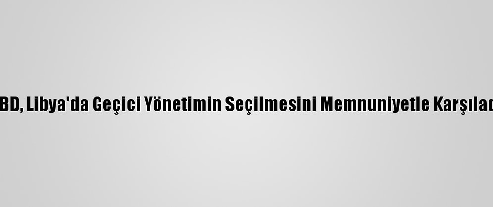 ABD, Libya'da Geçici Yönetimin Seçilmesini Memnuniyetle Karşıladı