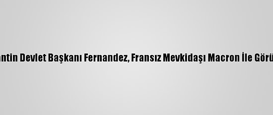 Arjantin Devlet Başkanı Fernandez, Fransız Mevkidaşı Macron İle Görüştü