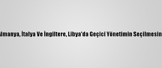 ABD, Fransa, Almanya, İtalya Ve İngiltere, Libya'da Geçici Yönetimin Seçilmesinden Memnun