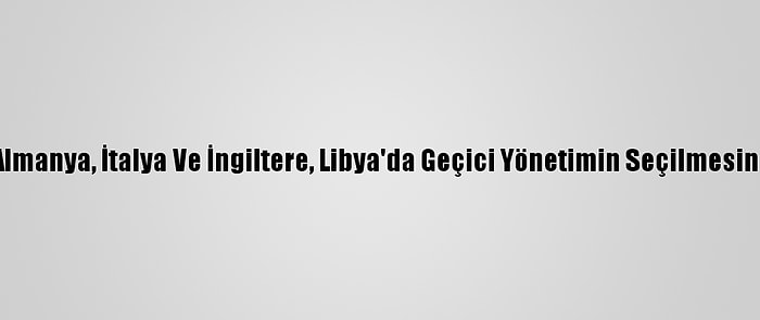 ABD, Fransa, Almanya, İtalya Ve İngiltere, Libya'da Geçici Yönetimin Seçilmesinden Memnun