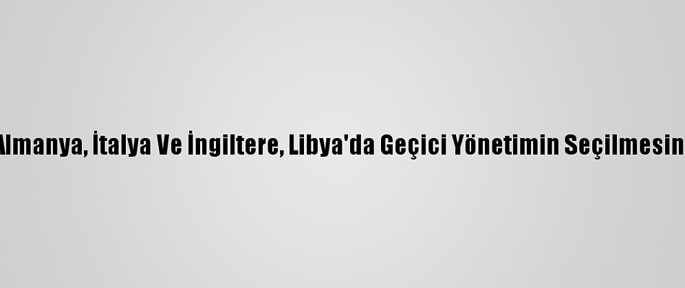 ABD, Fransa, Almanya, İtalya Ve İngiltere, Libya'da Geçici Yönetimin Seçilmesinden Memnun