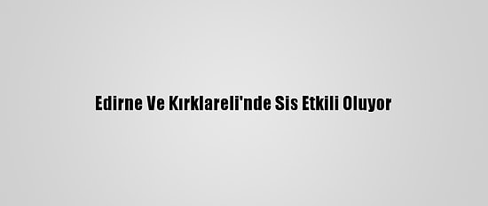 Edirne Ve Kırklareli'nde Sis Etkili Oluyor