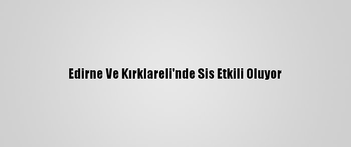 Edirne Ve Kırklareli'nde Sis Etkili Oluyor