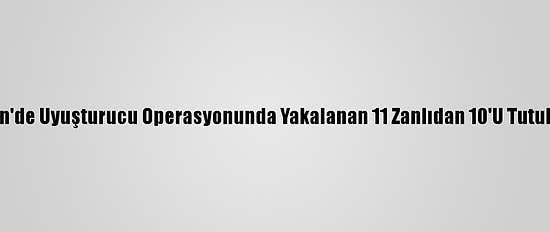 Mardin'de Uyuşturucu Operasyonunda Yakalanan 11 Zanlıdan 10'U Tutuklandı