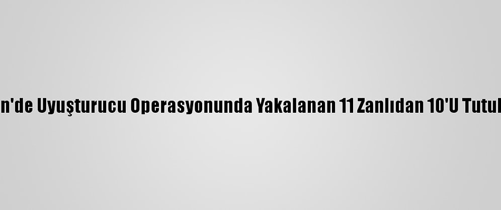 Mardin'de Uyuşturucu Operasyonunda Yakalanan 11 Zanlıdan 10'U Tutuklandı