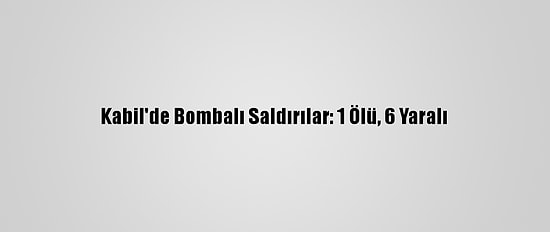 Kabil'de Bombalı Saldırılar: 1 Ölü, 6 Yaralı