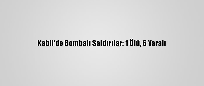 Kabil'de Bombalı Saldırılar: 1 Ölü, 6 Yaralı