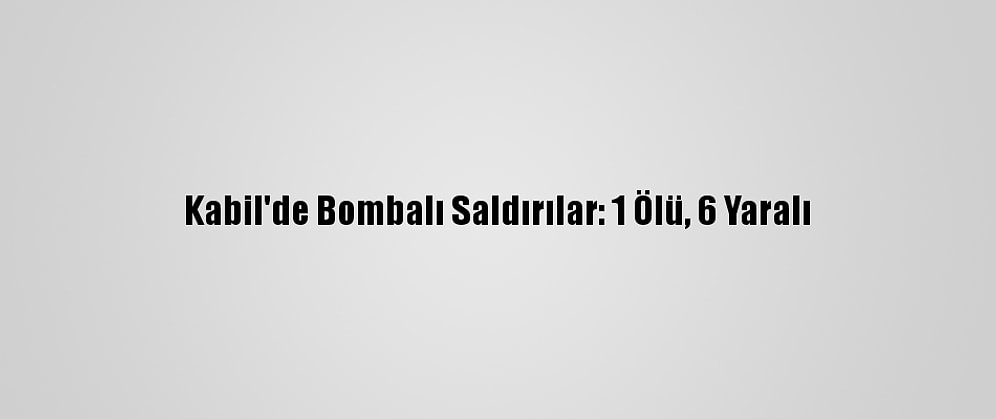 Kabil'de Bombalı Saldırılar: 1 Ölü, 6 Yaralı