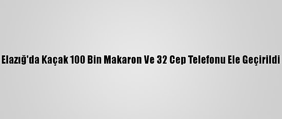 Elazığ'da Kaçak 100 Bin Makaron Ve 32 Cep Telefonu Ele Geçirildi