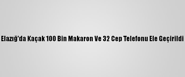 Elazığ'da Kaçak 100 Bin Makaron Ve 32 Cep Telefonu Ele Geçirildi