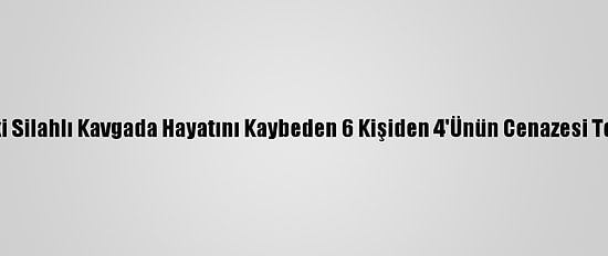 Adıyaman'daki Silahlı Kavgada Hayatını Kaybeden 6 Kişiden 4'Ünün Cenazesi Toprağa Verildi