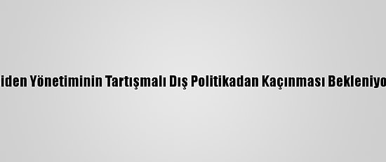 Biden Yönetiminin Tartışmalı Dış Politikadan Kaçınması Bekleniyor