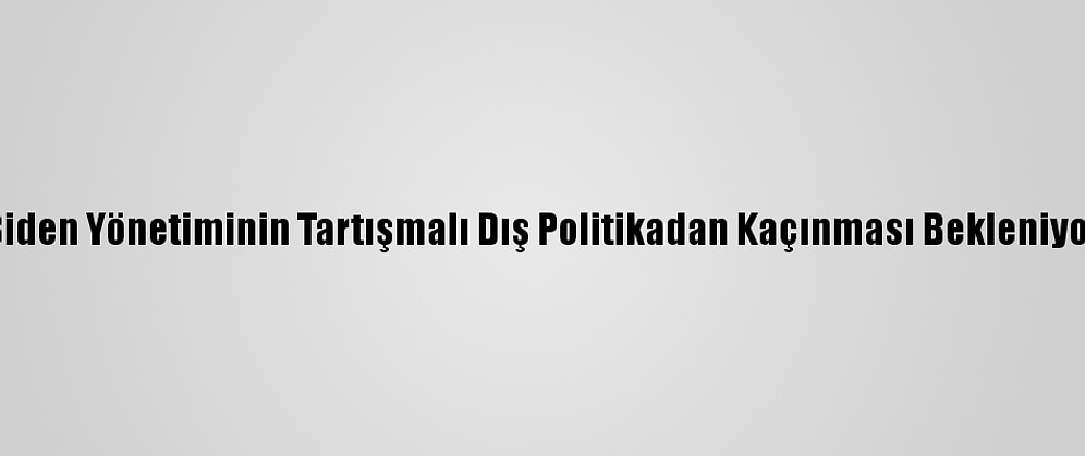 Biden Yönetiminin Tartışmalı Dış Politikadan Kaçınması Bekleniyor