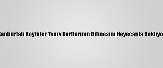 Şanlıurfalı Köylüler Tenis Kortlarının Bitmesini Heyecanla Bekliyor