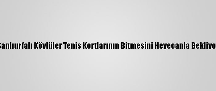 Şanlıurfalı Köylüler Tenis Kortlarının Bitmesini Heyecanla Bekliyor