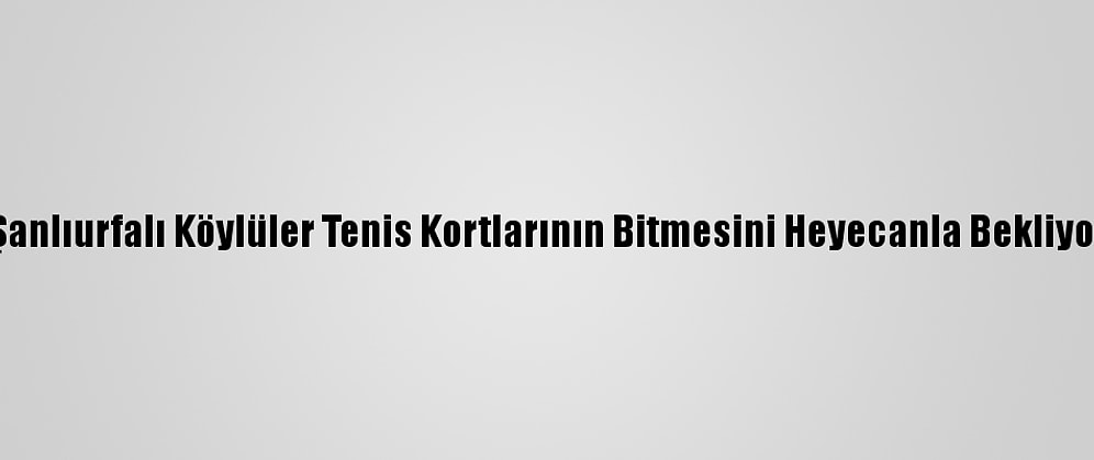 Şanlıurfalı Köylüler Tenis Kortlarının Bitmesini Heyecanla Bekliyor