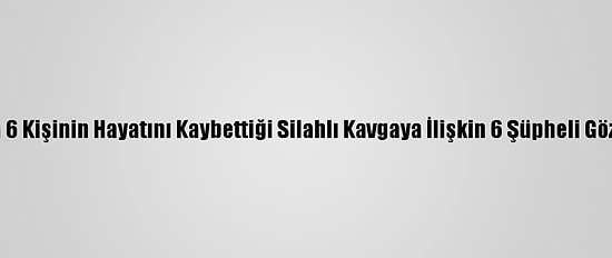Adıyaman'da 6 Kişinin Hayatını Kaybettiği Silahlı Kavgaya İlişkin 6 Şüpheli Gözaltına Alındı