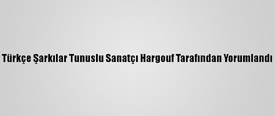 Türkçe Şarkılar Tunuslu Sanatçı Hargouf Tarafından Yorumlandı