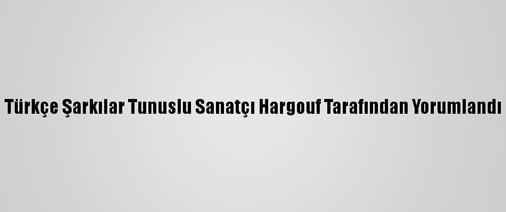 Türkçe Şarkılar Tunuslu Sanatçı Hargouf Tarafından Yorumlandı