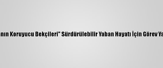 "Doğanın Koruyucu Bekçileri" Sürdürülebilir Yaban Hayatı İçin Görev Yapıyor