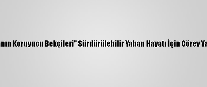 "Doğanın Koruyucu Bekçileri" Sürdürülebilir Yaban Hayatı İçin Görev Yapıyor