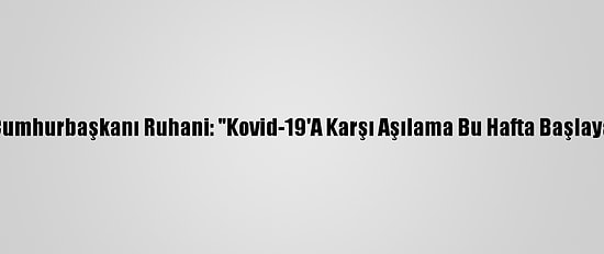İran Cumhurbaşkanı Ruhani: "Kovid-19'A Karşı Aşılama Bu Hafta Başlayacak"