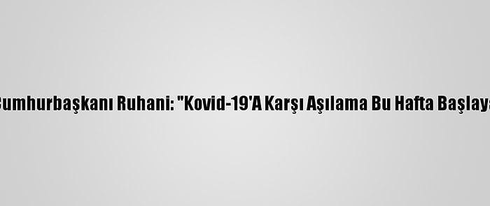 İran Cumhurbaşkanı Ruhani: "Kovid-19'A Karşı Aşılama Bu Hafta Başlayacak"