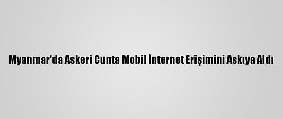 Myanmar'da Askeri Cunta Mobil İnternet Erişimini Askıya Aldı