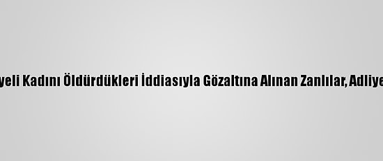 Muğla'da Suriyeli Kadını Öldürdükleri İddiasıyla Gözaltına Alınan Zanlılar, Adliyeye Sevk Edildi
