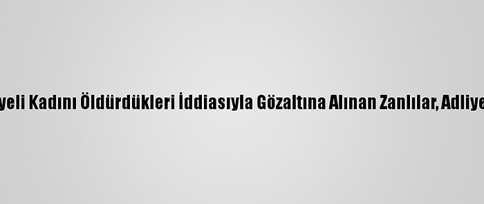 Muğla'da Suriyeli Kadını Öldürdükleri İddiasıyla Gözaltına Alınan Zanlılar, Adliyeye Sevk Edildi